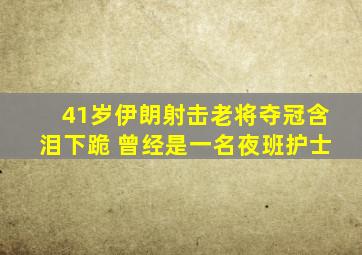 41岁伊朗射击老将夺冠含泪下跪 曾经是一名夜班护士